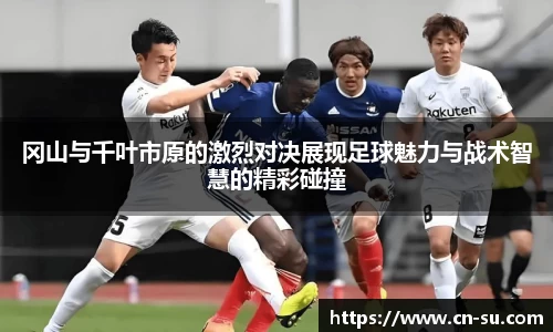 冈山与千叶市原的激烈对决展现足球魅力与战术智慧的精彩碰撞